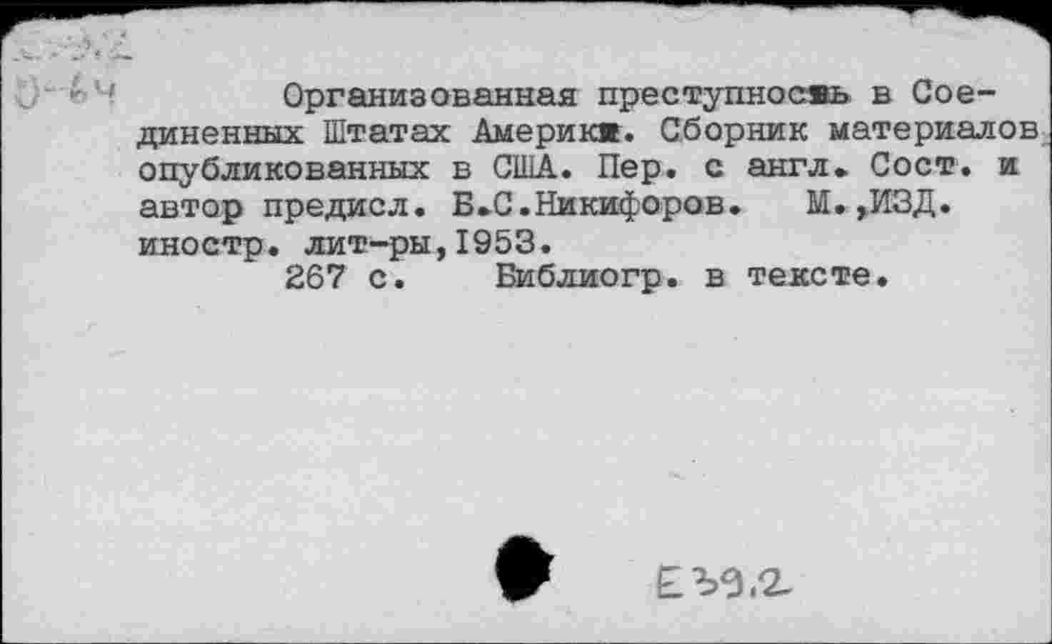 ﻿Организованная преступность в Соединенных Штатах Америк«. Сборник материалов опубликованных в США. Пер. с англ» Сост. и автор предисл. Б»С.Никифоров. М. ,ИЗД. иностр, лит-ры,1953.
267 с.	Библиогр. в тексте.
